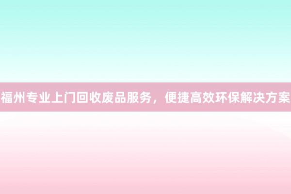 福州专业上门回收废品服务，便捷高效环保解决方案