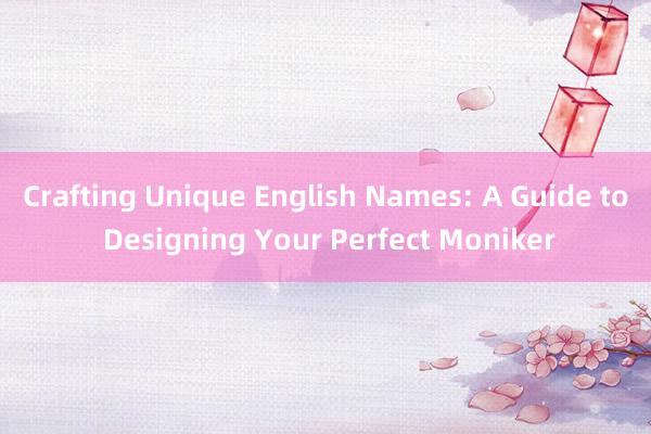 Crafting Unique English Names: A Guide to Designing Your Perfect Moniker