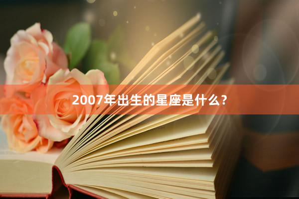 2007年出生的星座是什么？