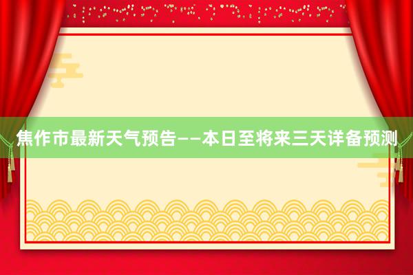 焦作市最新天气预告——本日至将来三天详备预测