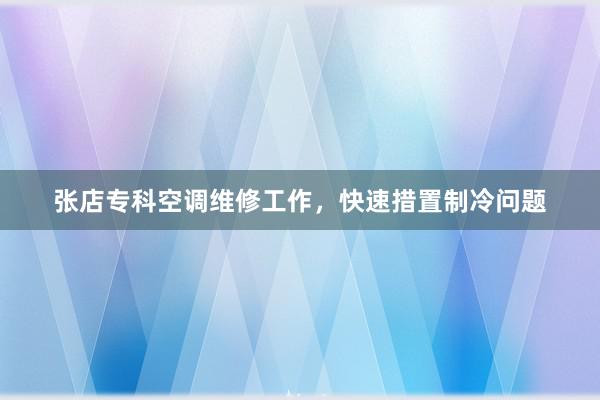 张店专科空调维修工作，快速措置制冷问题