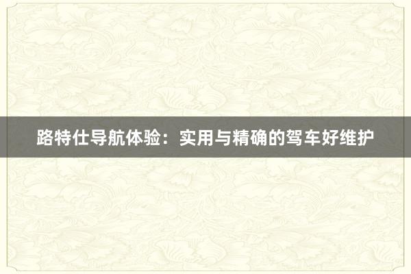 路特仕导航体验：实用与精确的驾车好维护